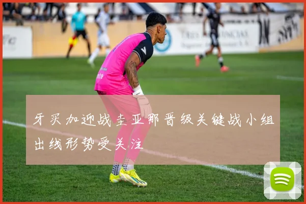 牙买加迎战圭亚那晋级关键战小组出线形势受关注