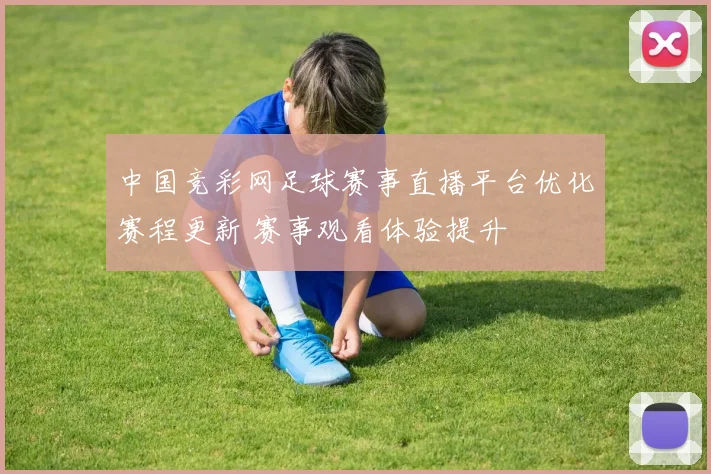 中国竞彩网足球赛事直播平台优化赛程更新 赛事观看体验提升