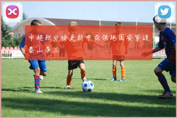 中超积分榜更新申花领跑国安紧追泰山争三