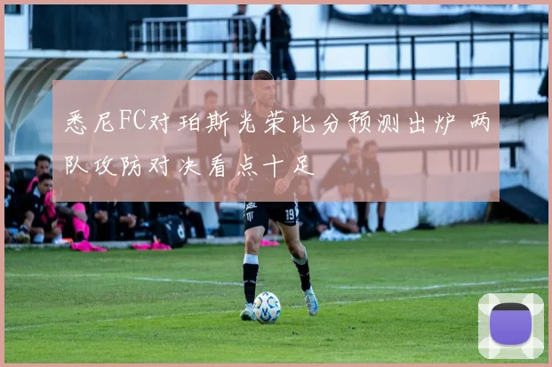 悉尼FC对珀斯光荣比分预测出炉 两队攻防对决看点十足