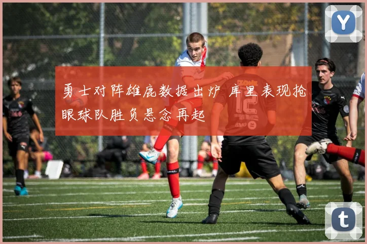 勇士对阵雄鹿数据出炉 库里表现抢眼球队胜负悬念再起