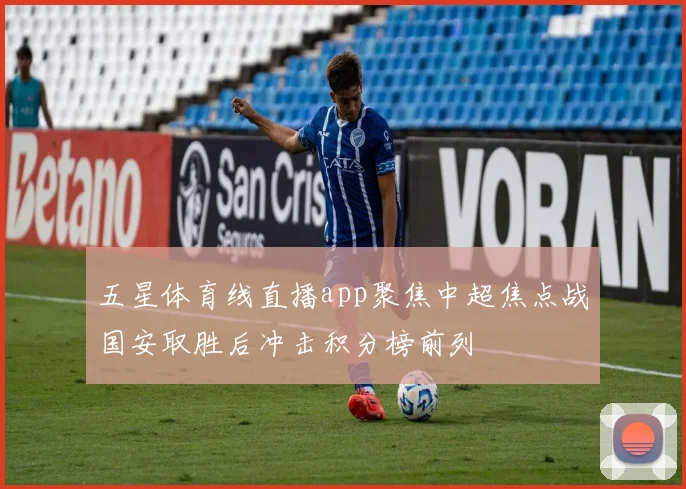 五星体育线直播app聚焦中超焦点战国安取胜后冲击积分榜前列