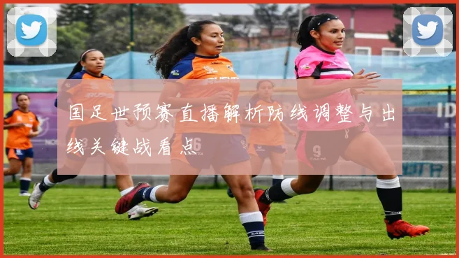 国足世预赛直播解析防线调整与出线关键战看点