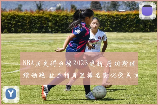 NBA历史得分榜2023更新 詹姆斯继续领跑 杜兰特库里排名变化受关注