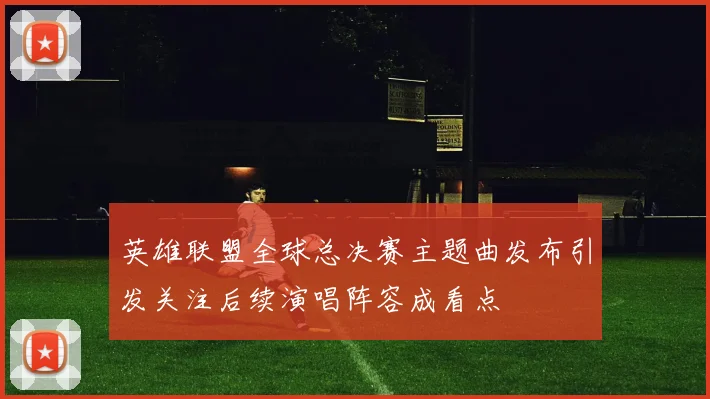 英雄联盟全球总决赛主题曲发布引发关注后续演唱阵容成看点
