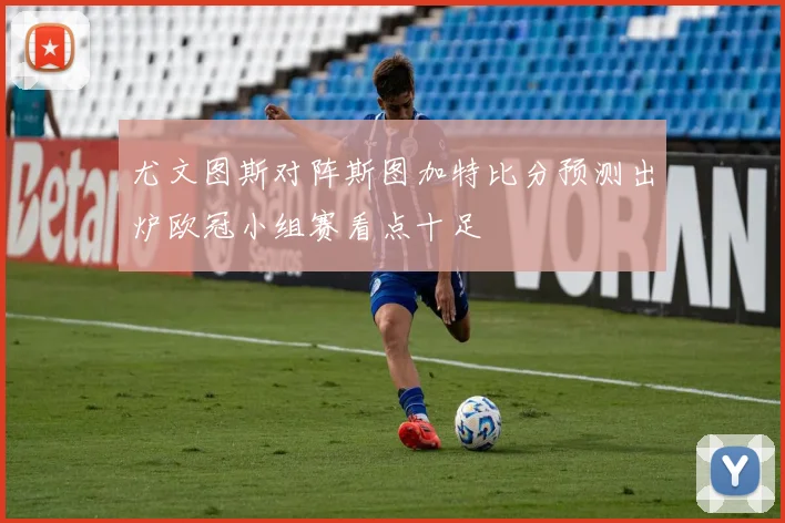 尤文图斯对阵斯图加特比分预测出炉欧冠小组赛看点十足