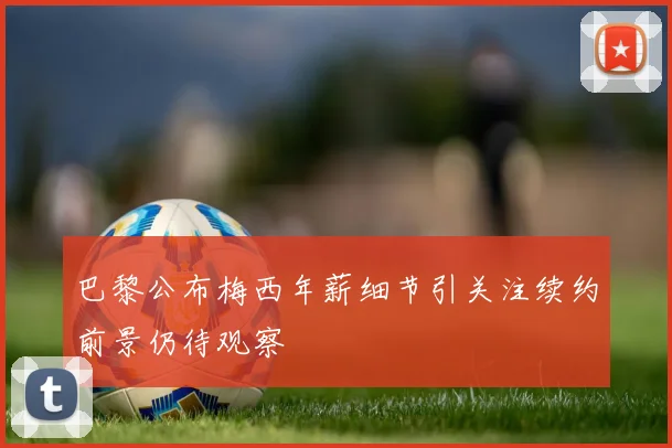巴黎公布梅西年薪细节引关注续约前景仍待观察