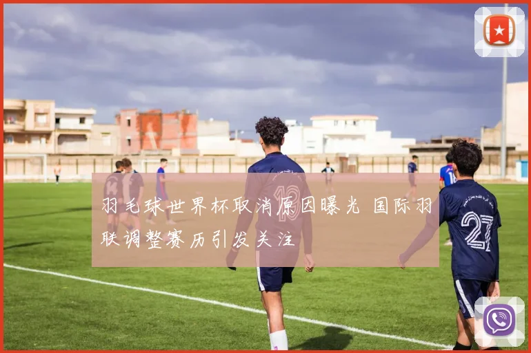 羽毛球世界杯取消原因曝光 国际羽联调整赛历引发关注