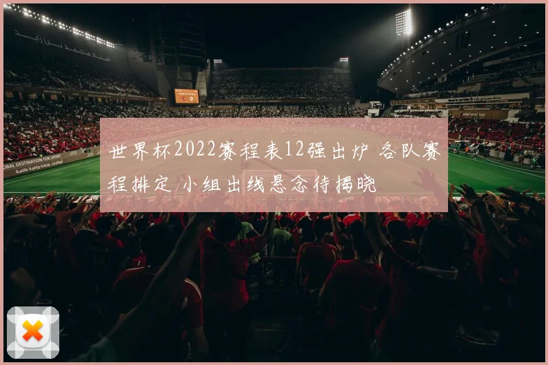 世界杯2022赛程表12强出炉 各队赛程排定 小组出线悬念待揭晓