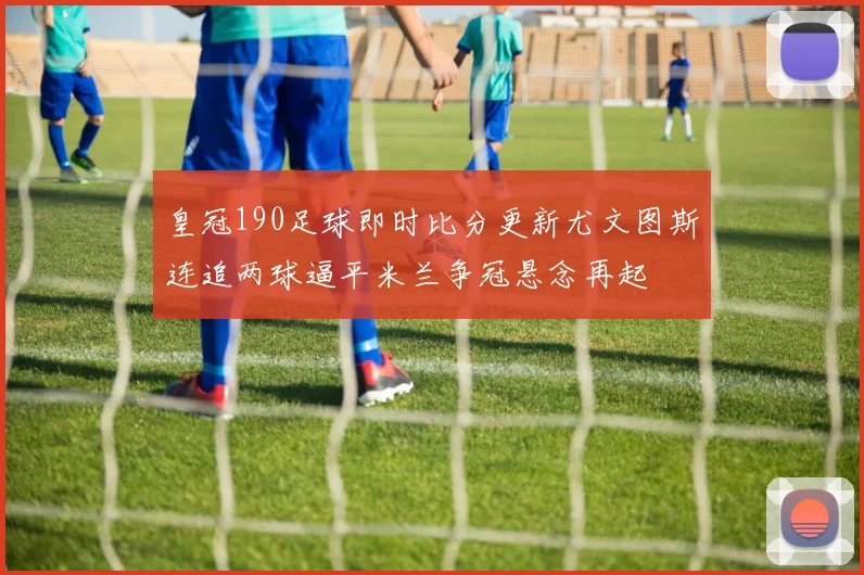 皇冠190足球即时比分更新尤文图斯连追两球逼平米兰争冠悬念再起
