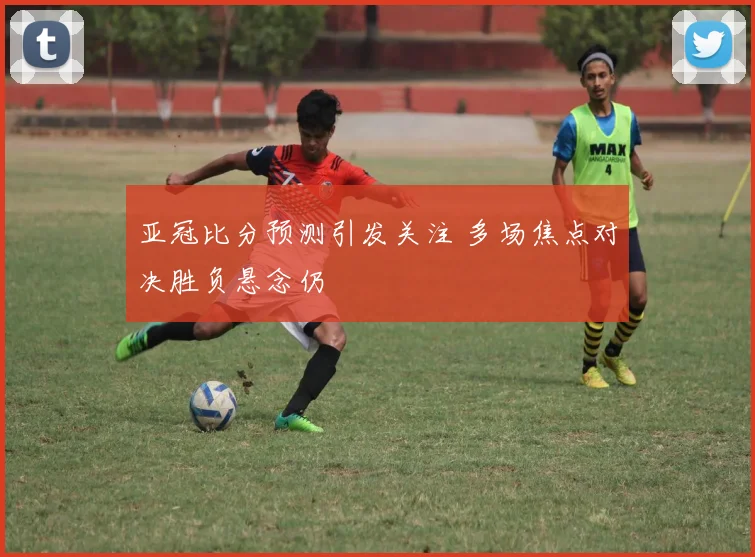 亚冠比分预测引发关注 多场焦点对决胜负悬念仍