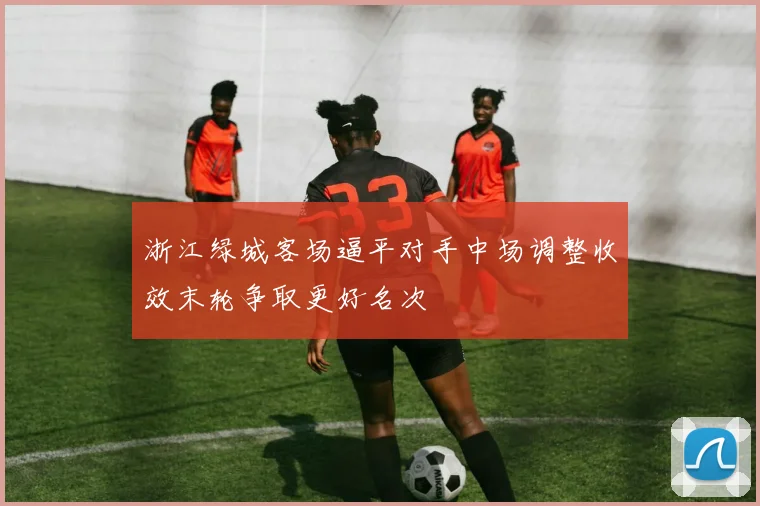 浙江绿城客场逼平对手中场调整收效末轮争取更好名次