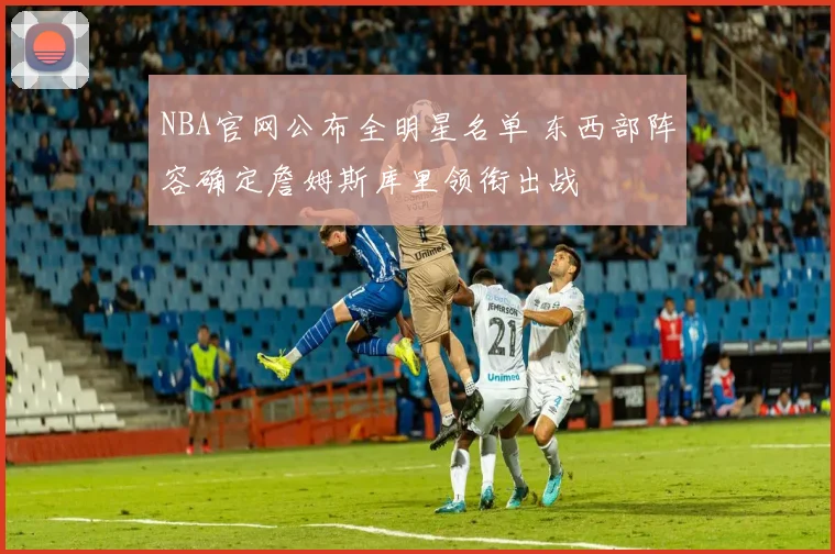 NBA官网公布全明星名单 东西部阵容确定詹姆斯库里领衔出战