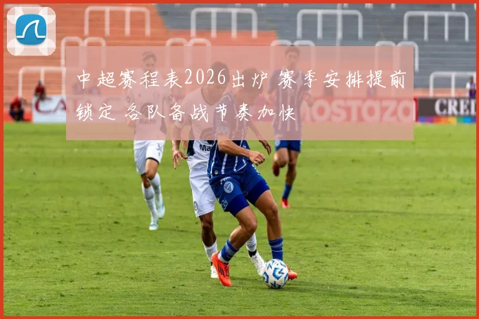 中超赛程表2026出炉 赛季安排提前锁定 各队备战节奏加快