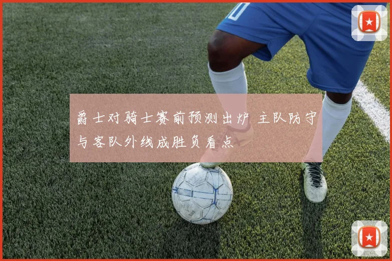 爵士对骑士赛前预测出炉 主队防守与客队外线成胜负看点