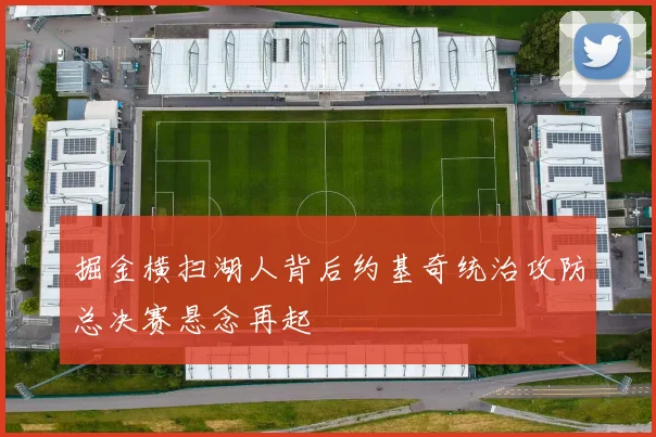 掘金横扫湖人背后约基奇统治攻防总决赛悬念再起