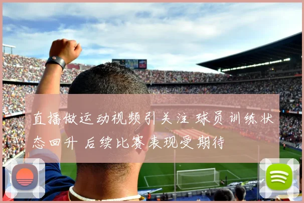 直播做运动视频引关注 球员训练状态回升 后续比赛表现受期待