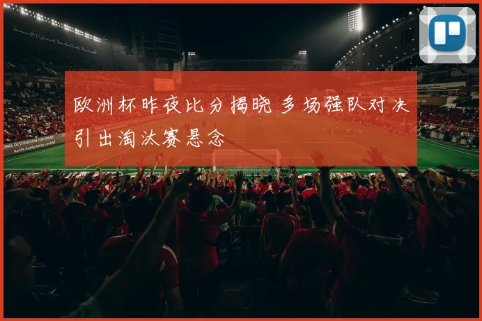 欧洲杯昨夜比分揭晓 多场强队对决引出淘汰赛悬念