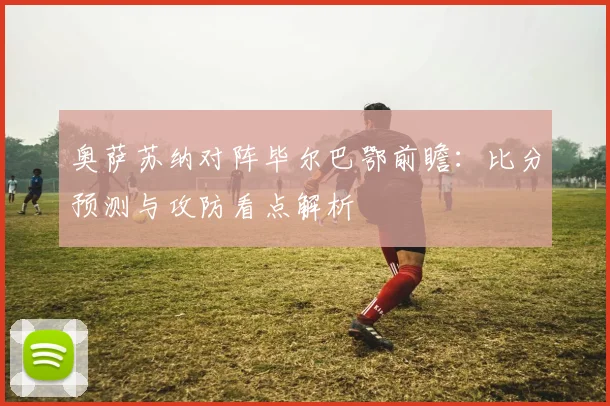 奥萨苏纳对阵毕尔巴鄂前瞻：比分预测与攻防看点解析