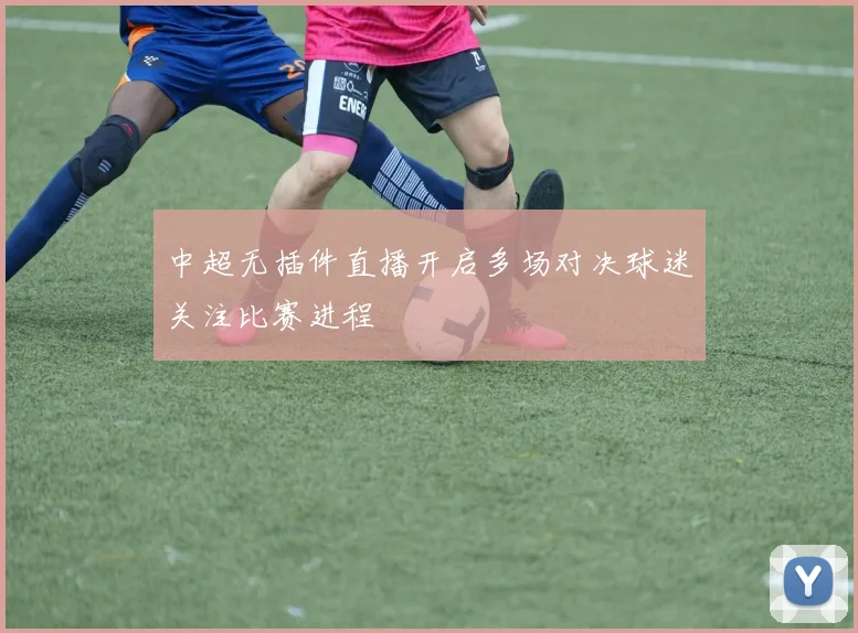 中超无插件直播开启多场对决球迷关注比赛进程