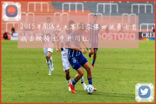 2015年NBA总决赛G1录像回放勇士首战击败骑士夺开门红