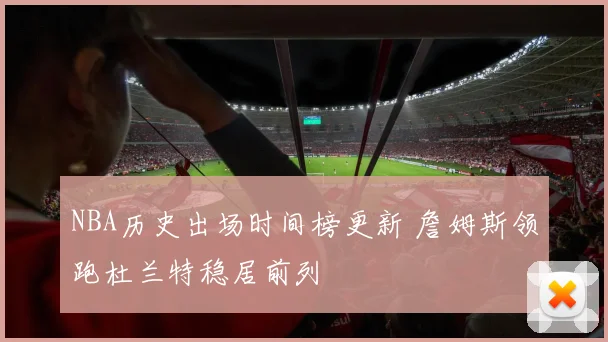 NBA历史出场时间榜更新 詹姆斯领跑杜兰特稳居前列