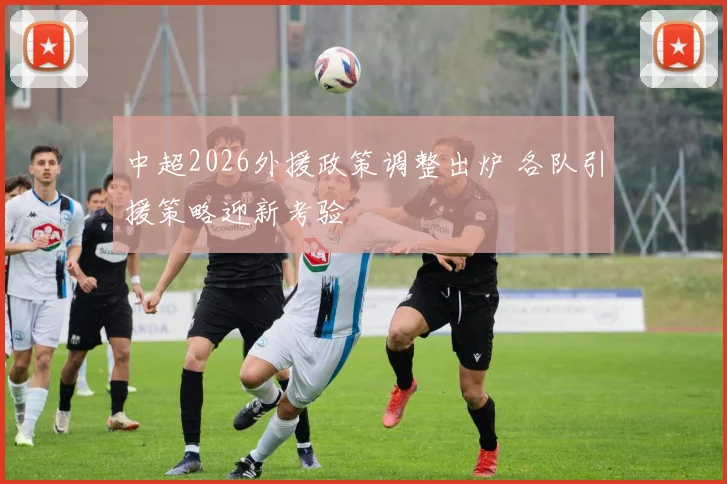 中超2026外援政策调整出炉 各队引援策略迎新考验