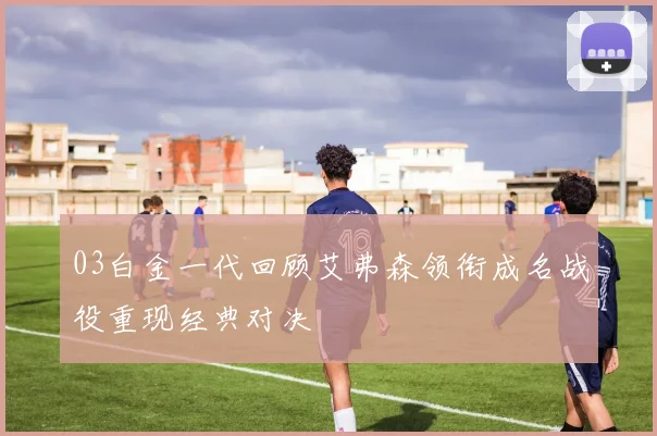 03白金一代回顾艾弗森领衔成名战役重现经典对决