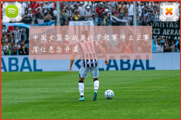 中国女篮备战奥运资格赛冲击正赛席位悬念升温